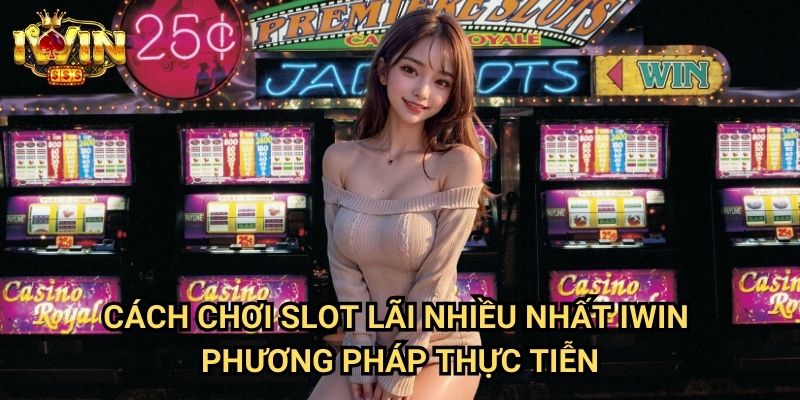 Cách chơi slot lãi nhiều nhất Iwin - Phương pháp thực tiễn
