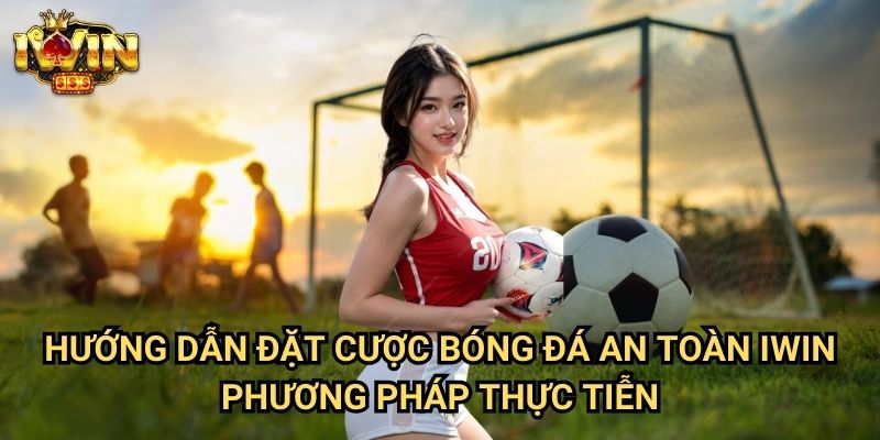 Hướng dẫn đặt cược bóng đá an toàn Iwin - Phương pháp thực tiễn