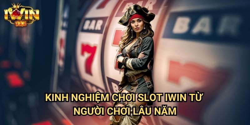 Kinh nghiệm chơi slot Iwin Từ Người Chơi Lâu Năm
